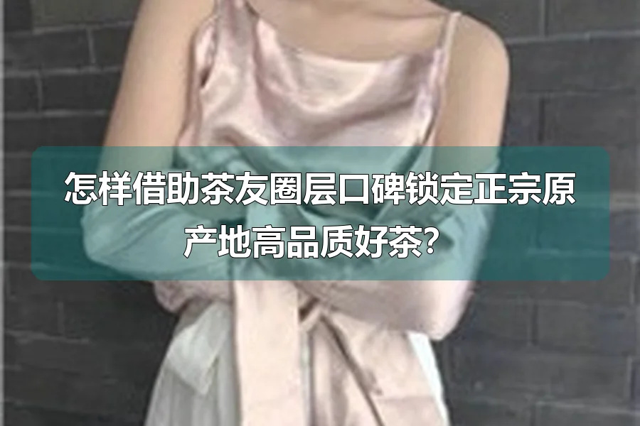 怎样借助茶友圈层口碑锁定正宗原产地高品质好茶？