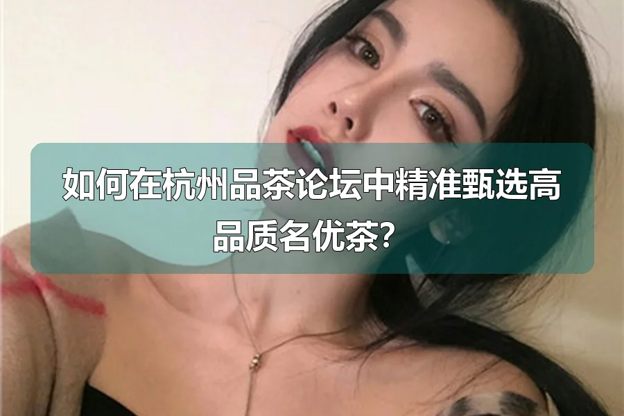 如何在杭州品茶论坛中精准甄选高品质名优茶？